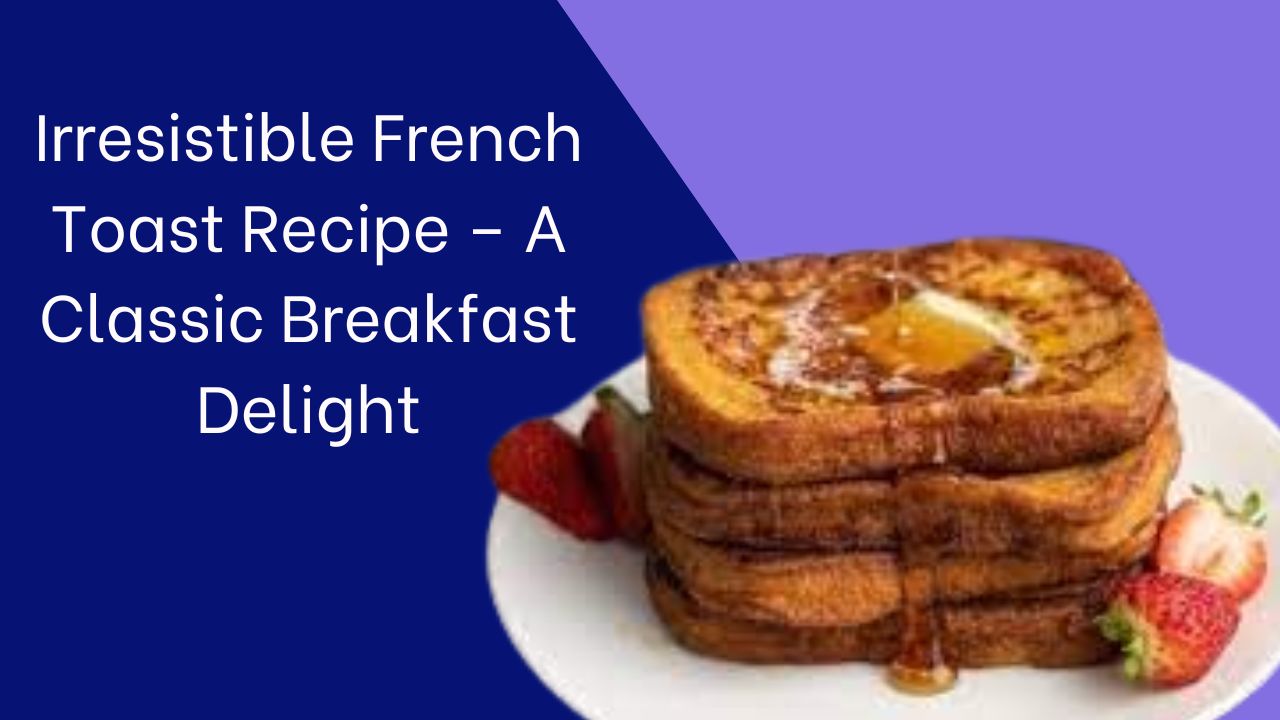 Irresistible French Toast Recipe – A Classic Breakfast Delight